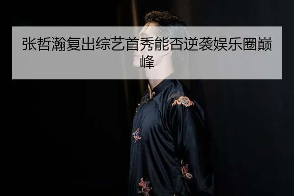 张哲瀚复出综艺首秀能否逆袭娱乐圈巅峰