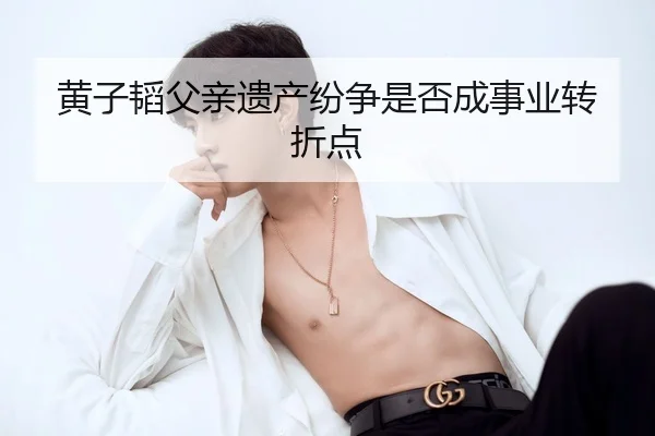 黄子韬父亲遗产纷争是否成事业转折点