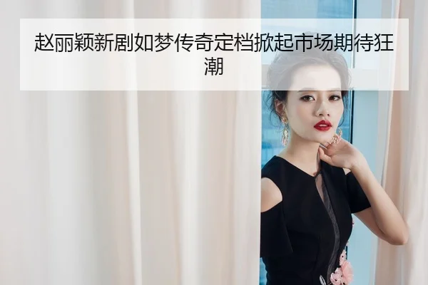 赵丽颖新剧如梦传奇定档掀起市场期待狂潮